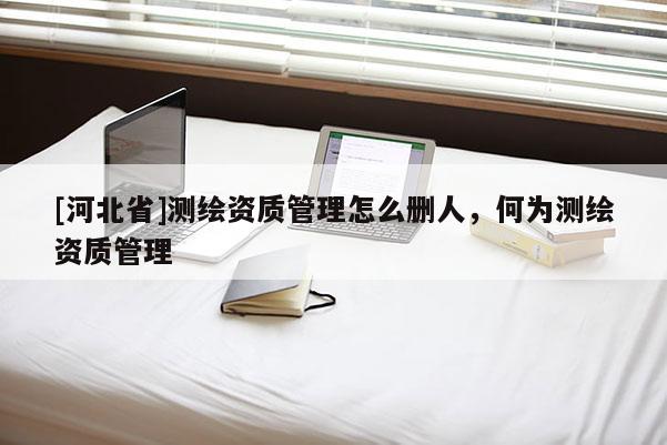 [河北省]測(cè)繪資質(zhì)管理怎么刪人，何為測(cè)繪資質(zhì)管理