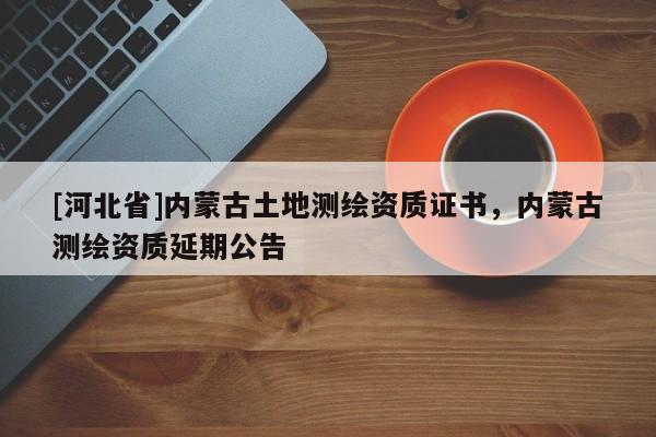 [河北省]內(nèi)蒙古土地測(cè)繪資質(zhì)證書，內(nèi)蒙古測(cè)繪資質(zhì)延期公告