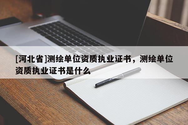 [河北省]測繪單位資質執(zhí)業(yè)證書，測繪單位資質執(zhí)業(yè)證書是什么