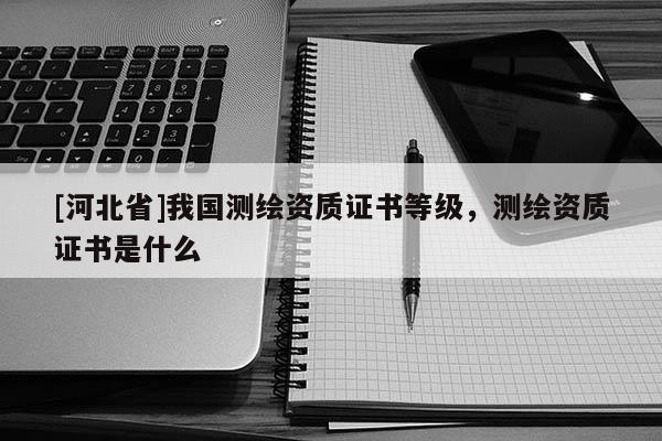 [河北省]我國(guó)測(cè)繪資質(zhì)證書等級(jí)，測(cè)繪資質(zhì)證書是什么