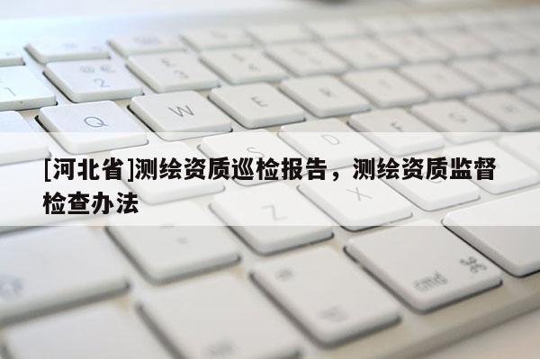 [河北省]測繪資質(zhì)巡檢報(bào)告，測繪資質(zhì)監(jiān)督檢查辦法