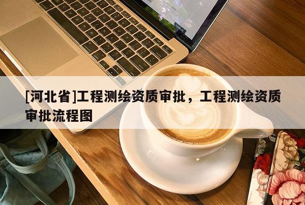 [河北省]工程測繪資質(zhì)審批，工程測繪資質(zhì)審批流程圖