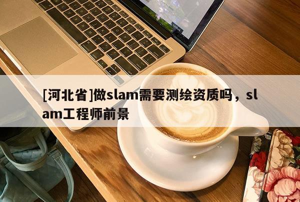 [河北省]做slam需要測(cè)繪資質(zhì)嗎，slam工程師前景