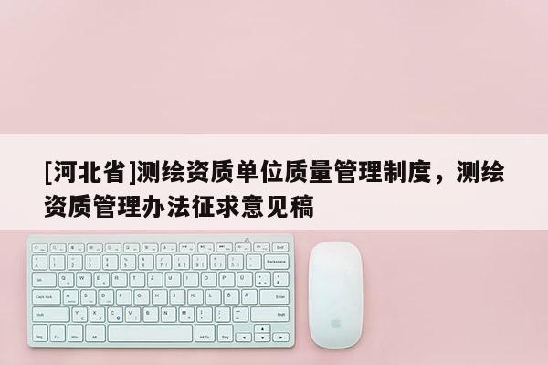 [河北省]測繪資質(zhì)單位質(zhì)量管理制度，測繪資質(zhì)管理辦法征求意見稿
