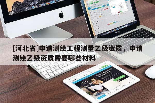 [河北省]申請測繪工程測量乙級(jí)資質(zhì)，申請測繪乙級(jí)資質(zhì)需要哪些材料