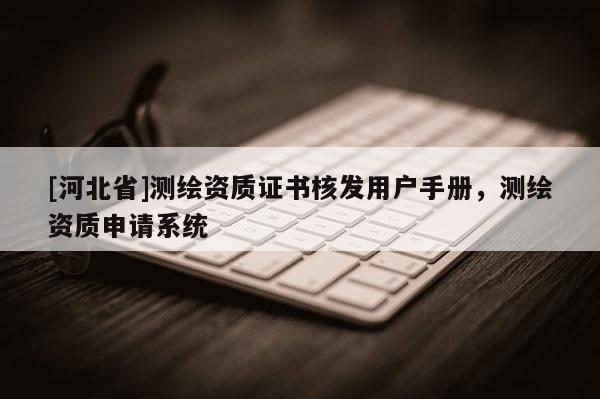 [河北省]測繪資質(zhì)證書核發(fā)用戶手冊，測繪資質(zhì)申請系統(tǒng)