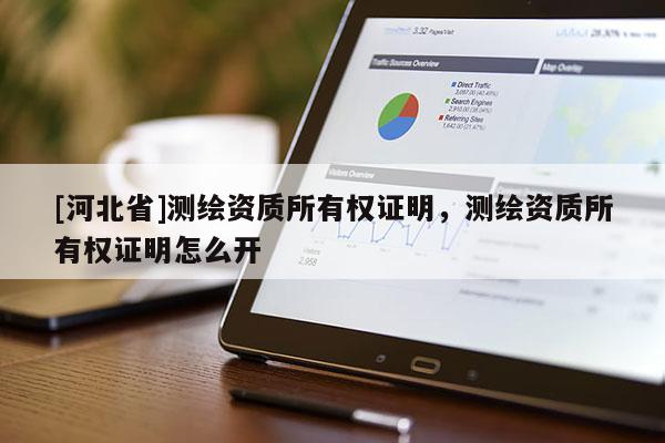 [河北省]測繪資質(zhì)所有權(quán)證明，測繪資質(zhì)所有權(quán)證明怎么開