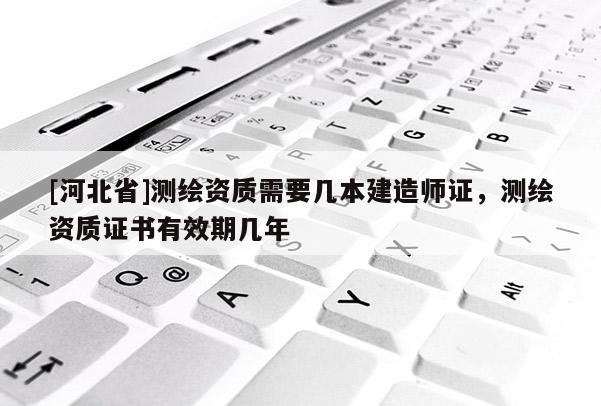 [河北省]測繪資質(zhì)需要幾本建造師證，測繪資質(zhì)證書有效期幾年