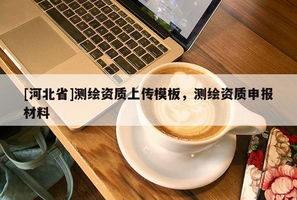 [河北省]測(cè)繪資質(zhì)上傳模板，測(cè)繪資質(zhì)申報(bào)材料