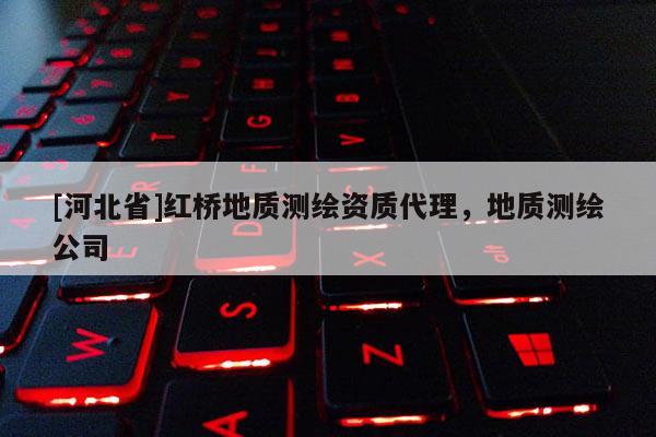[河北省]紅橋地質(zhì)測繪資質(zhì)代理，地質(zhì)測繪公司