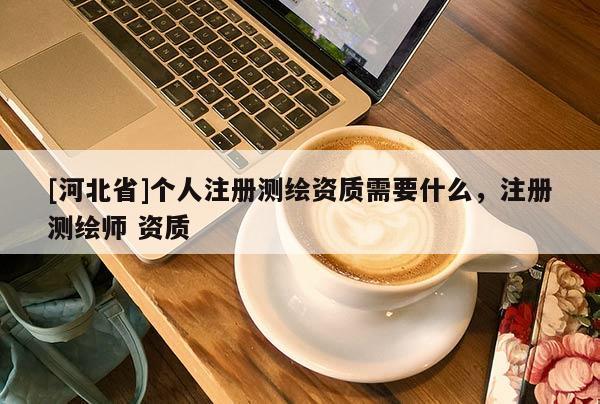 [河北省]個人注冊測繪資質(zhì)需要什么，注冊測繪師 資質(zhì)