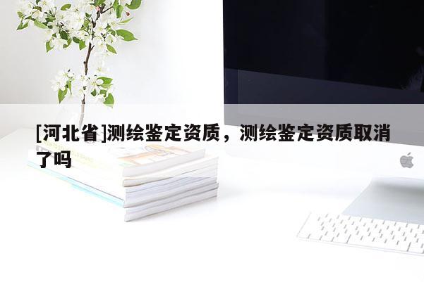[河北省]測繪鑒定資質(zhì)，測繪鑒定資質(zhì)取消了嗎