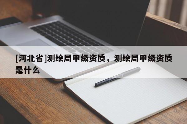 [河北省]測繪局甲級資質，測繪局甲級資質是什么