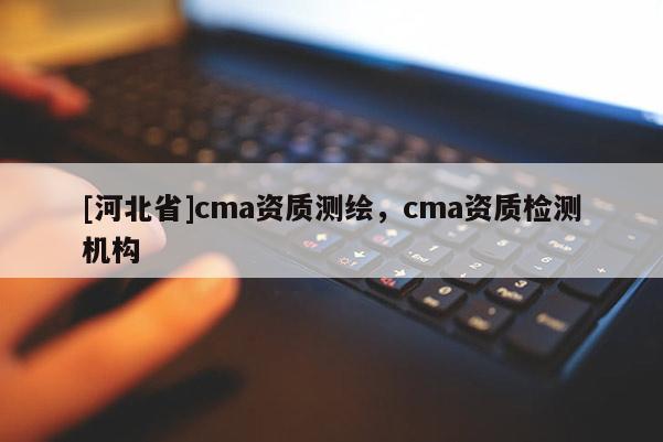 [河北省]cma資質(zhì)測繪，cma資質(zhì)檢測機構(gòu)