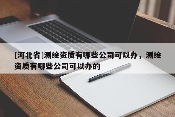 [河北省]測(cè)繪資質(zhì)有哪些公司可以辦，測(cè)繪資質(zhì)有哪些公司可以辦的