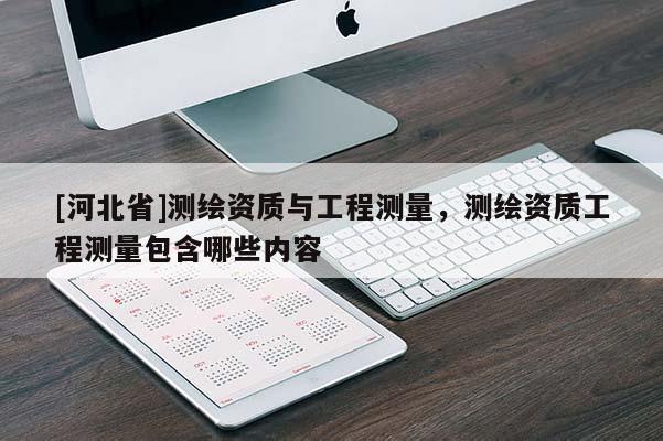 [河北省]測繪資質(zhì)與工程測量，測繪資質(zhì)工程測量包含哪些內(nèi)容