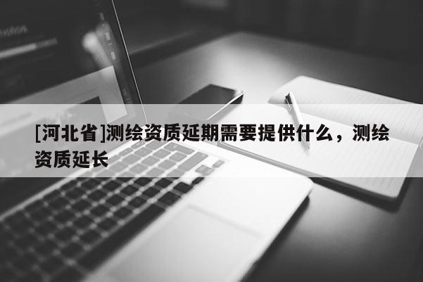 [河北省]測繪資質(zhì)延期需要提供什么，測繪資質(zhì)延長