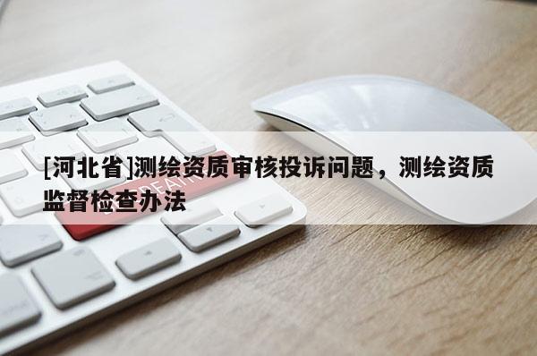 [河北省]測繪資質(zhì)審核投訴問題，測繪資質(zhì)監(jiān)督檢查辦法
