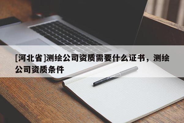 [河北省]測(cè)繪公司資質(zhì)需要什么證書，測(cè)繪公司資質(zhì)條件