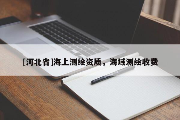 [河北省]海上測(cè)繪資質(zhì)，海域測(cè)繪收費(fèi)