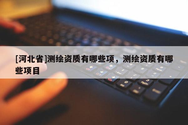 [河北省]測(cè)繪資質(zhì)有哪些項(xiàng)，測(cè)繪資質(zhì)有哪些項(xiàng)目