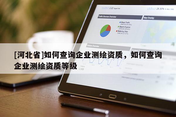 [河北省]如何查詢企業(yè)測繪資質(zhì)，如何查詢企業(yè)測繪資質(zhì)等級