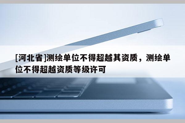 [河北省]測繪單位不得超越其資質(zhì)，測繪單位不得超越資質(zhì)等級許可