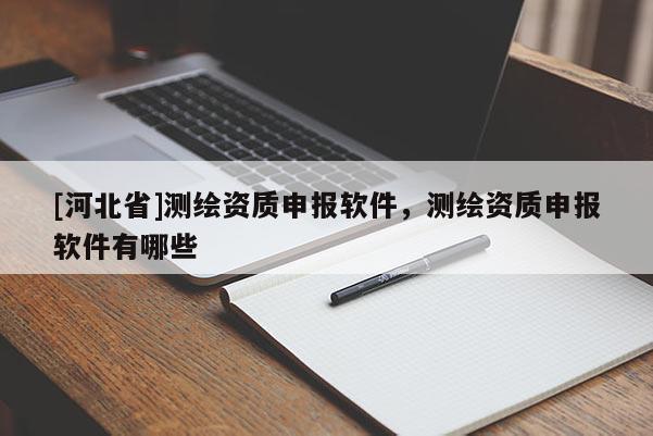 [河北省]測(cè)繪資質(zhì)申報(bào)軟件，測(cè)繪資質(zhì)申報(bào)軟件有哪些