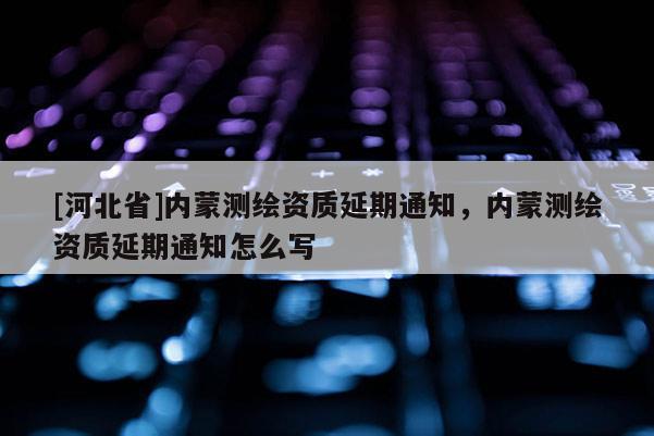 [河北省]內(nèi)蒙測繪資質(zhì)延期通知，內(nèi)蒙測繪資質(zhì)延期通知怎么寫