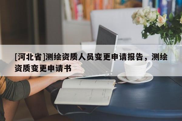 [河北省]測繪資質(zhì)人員變更申請報(bào)告，測繪資質(zhì)變更申請書