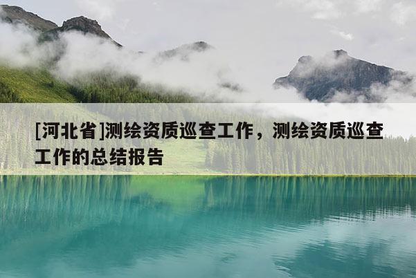 [河北省]測(cè)繪資質(zhì)巡查工作，測(cè)繪資質(zhì)巡查工作的總結(jié)報(bào)告