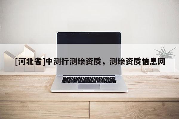 [河北省]中測行測繪資質(zhì)，測繪資質(zhì)信息網(wǎng)