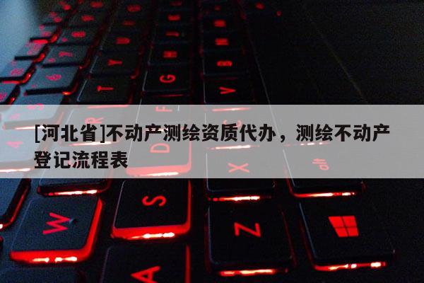[河北省]不動(dòng)產(chǎn)測繪資質(zhì)代辦，測繪不動(dòng)產(chǎn)登記流程表