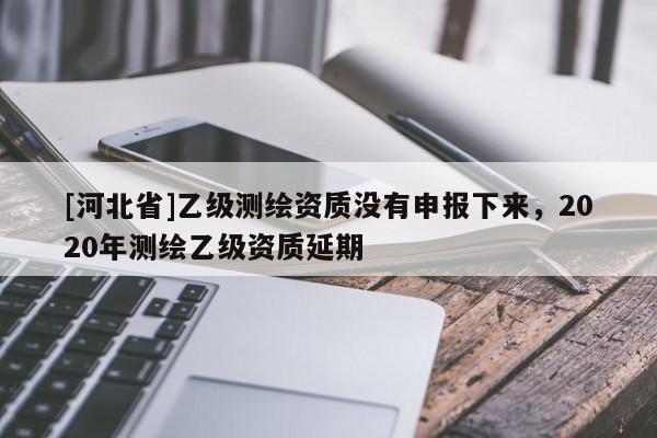 [河北省]乙級測繪資質沒有申報下來，2020年測繪乙級資質延期