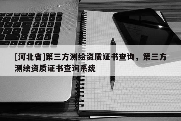 [河北省]第三方測繪資質(zhì)證書查詢，第三方測繪資質(zhì)證書查詢系統(tǒng)