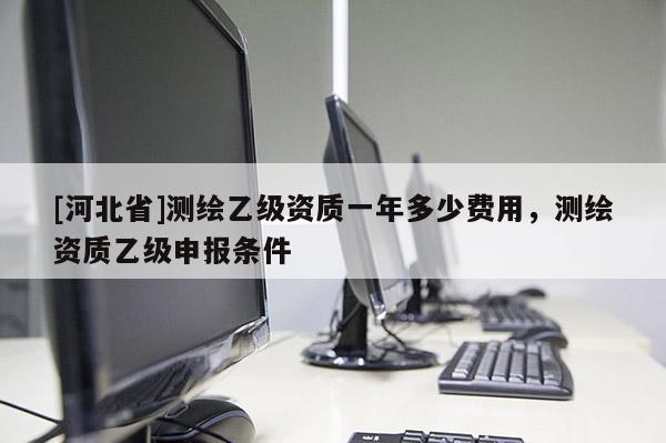 [河北省]測(cè)繪乙級(jí)資質(zhì)一年多少費(fèi)用，測(cè)繪資質(zhì)乙級(jí)申報(bào)條件