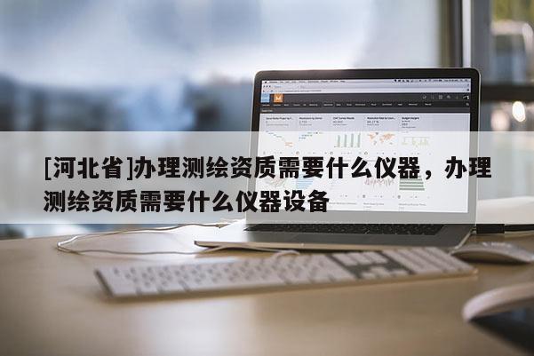 [河北省]辦理測繪資質(zhì)需要什么儀器，辦理測繪資質(zhì)需要什么儀器設(shè)備