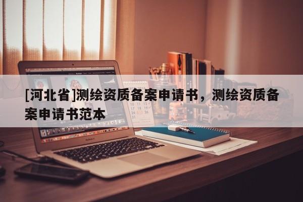 [河北省]測繪資質(zhì)備案申請書，測繪資質(zhì)備案申請書范本