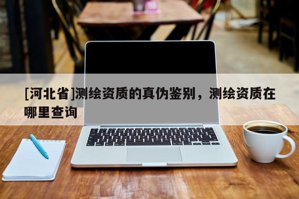 [河北省]測繪資質的真?zhèn)舞b別，測繪資質在哪里查詢
