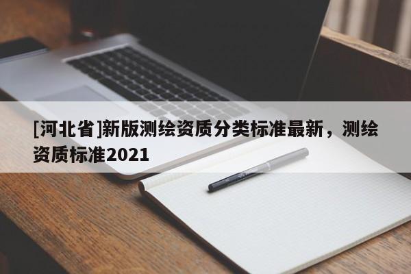 [河北省]新版測(cè)繪資質(zhì)分類標(biāo)準(zhǔn)最新，測(cè)繪資質(zhì)標(biāo)準(zhǔn)2021