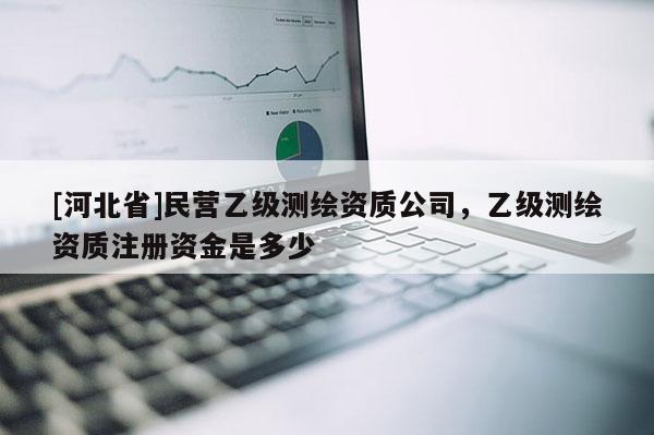 [河北省]民營(yíng)乙級(jí)測(cè)繪資質(zhì)公司，乙級(jí)測(cè)繪資質(zhì)注冊(cè)資金是多少