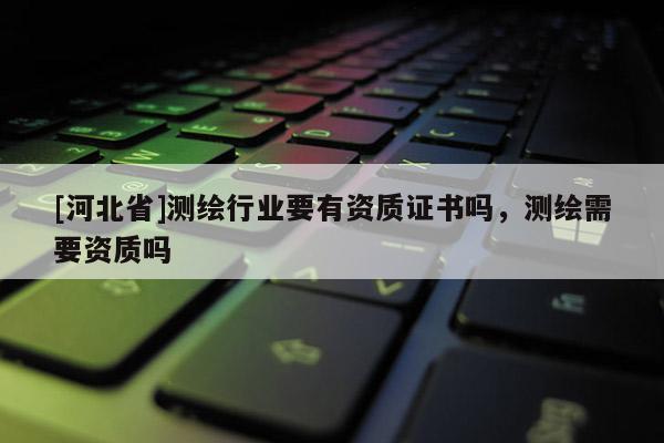 [河北省]測(cè)繪行業(yè)要有資質(zhì)證書嗎，測(cè)繪需要資質(zhì)嗎