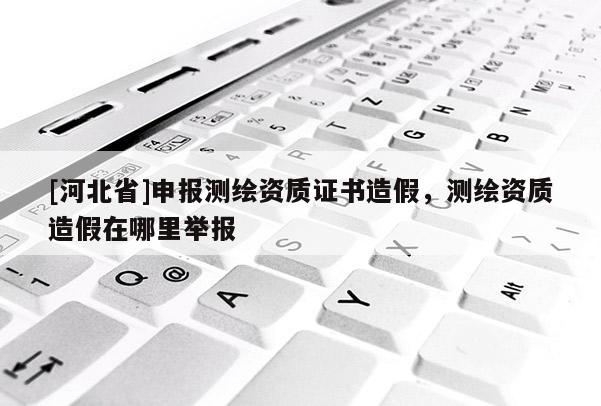[河北省]申報(bào)測(cè)繪資質(zhì)證書造假，測(cè)繪資質(zhì)造假在哪里舉報(bào)