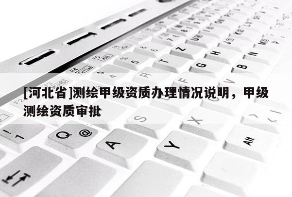 [河北省]測(cè)繪甲級(jí)資質(zhì)辦理情況說(shuō)明，甲級(jí)測(cè)繪資質(zhì)審批