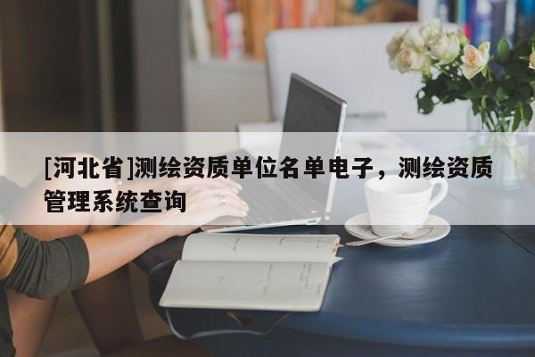 [河北省]測(cè)繪資質(zhì)單位名單電子，測(cè)繪資質(zhì)管理系統(tǒng)查詢