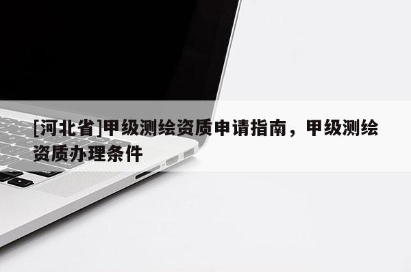 [河北省]甲級測繪資質(zhì)申請指南，甲級測繪資質(zhì)辦理條件