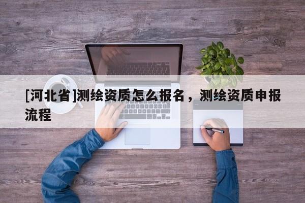 [河北省]測繪資質(zhì)怎么報名，測繪資質(zhì)申報流程
