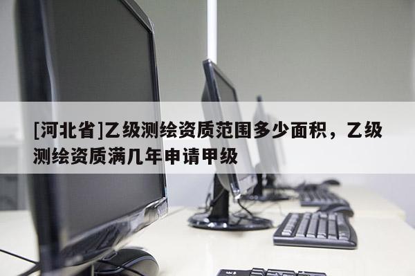 [河北省]乙級測繪資質(zhì)范圍多少面積，乙級測繪資質(zhì)滿幾年申請甲級