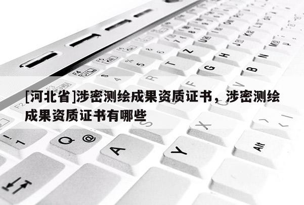 [河北省]涉密測(cè)繪成果資質(zhì)證書，涉密測(cè)繪成果資質(zhì)證書有哪些