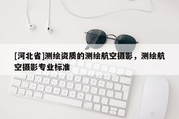 [河北省]測(cè)繪資質(zhì)的測(cè)繪航空攝影，測(cè)繪航空攝影專業(yè)標(biāo)準(zhǔn)